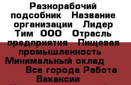 Разнорабочий-подсобник › Название организации ­ Лидер Тим, ООО › Отрасль предприятия ­ Пищевая промышленность › Минимальный оклад ­ 30 000 - Все города Работа » Вакансии   . Калининградская обл.,Пионерский г.